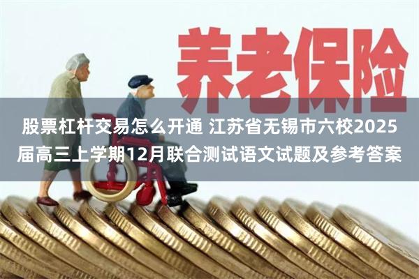 股票杠杆交易怎么开通 江苏省无锡市六校2025届高三上学期12月联合测试语文试题及参考答案
