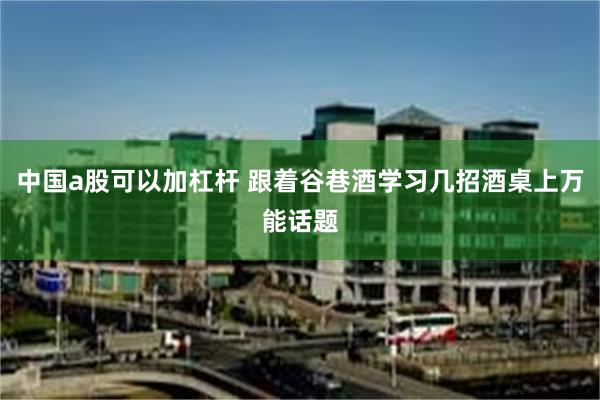 中国a股可以加杠杆 跟着谷巷酒学习几招酒桌上万能话题