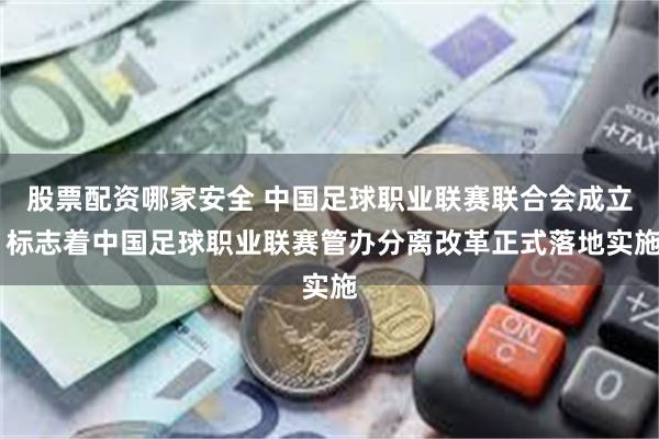 股票配资哪家安全 中国足球职业联赛联合会成立 标志着中国足球职业联赛管办分离改革正式落地实施