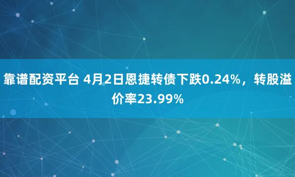 靠谱配资平台 4月2日恩捷转债下跌0.24%，转股溢价率23.99%