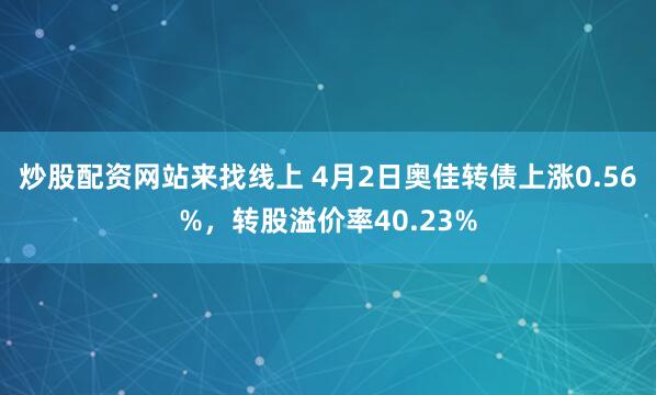 炒股配资网站来找线上 4月2日奥佳转债上涨0.56%，转股溢价率40.23%
