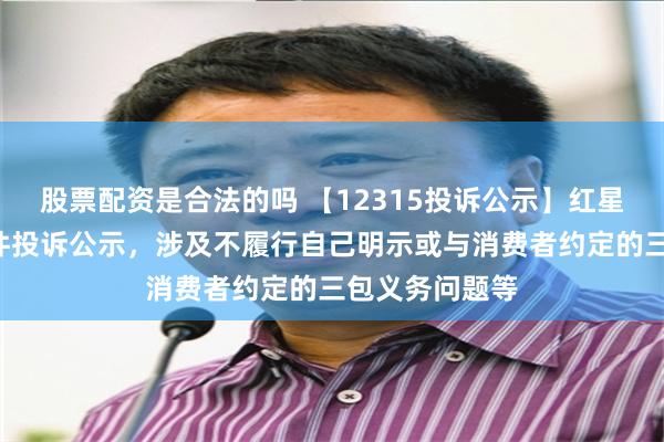 股票配资是合法的吗 【12315投诉公示】红星美凯龙新增4件投诉公示，涉及不履行自己明示或与消费者约定的三包义务问题等