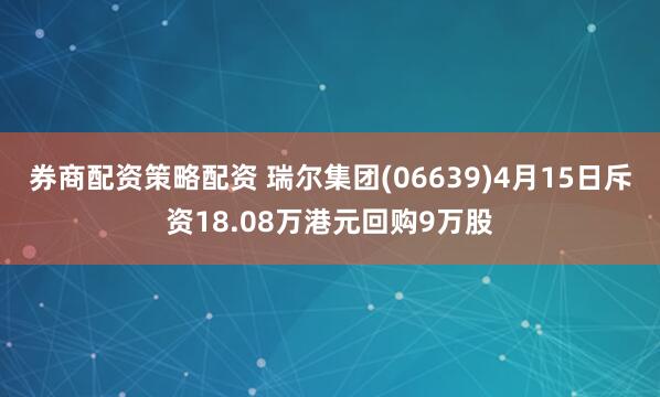 券商配资策略配资 瑞尔集团(06639)4月15日斥资18.08万港元回购9万股