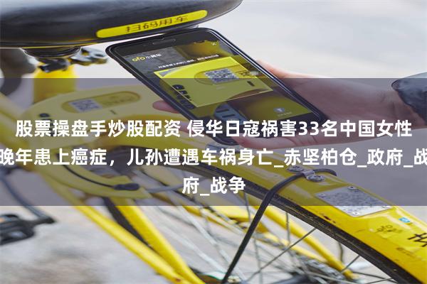 股票操盘手炒股配资 侵华日寇祸害33名中国女性，晚年患上癌症，儿孙遭遇车祸身亡_赤坚柏仓_政府_战争