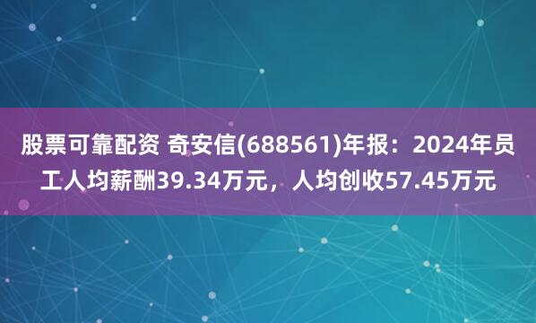 股票可靠配资 奇安信(688561)年报：2024年员工人均薪酬39.34万元，人均创收57.45万元