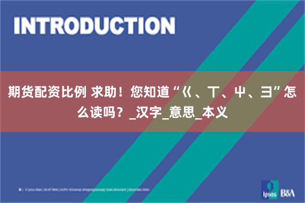 期货配资比例 求助！您知道“巜、丅、屮、彐”怎么读吗？_汉字_意思_本义