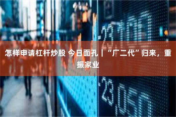 怎样申请杠杆炒股 今日面孔｜“厂二代”归来，重振家业