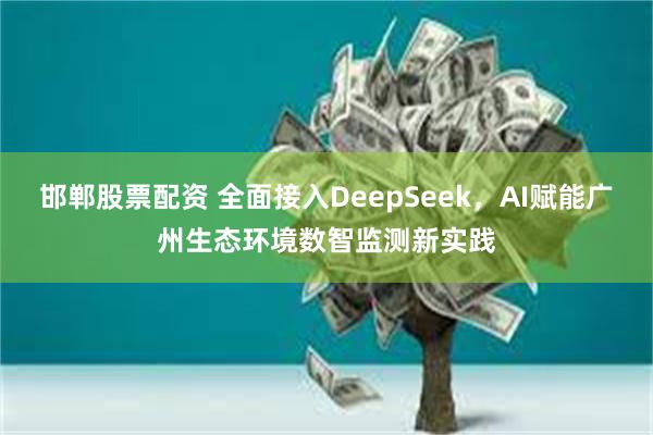 邯郸股票配资 全面接入DeepSeek，AI赋能广州生态环境数智监测新实践