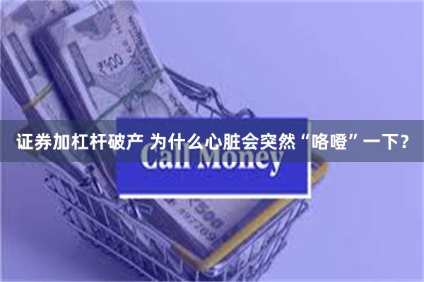 证券加杠杆破产 为什么心脏会突然“咯噔”一下？