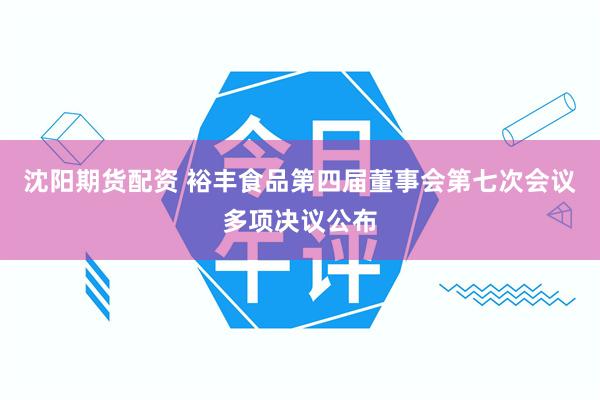 沈阳期货配资 裕丰食品第四届董事会第七次会议多项决议公布