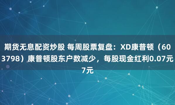 期货无息配资炒股 每周股票复盘：XD康普顿（603798）康普顿股东户数减少，每股现金红利0.07元