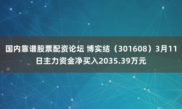 国内靠谱股票配资论坛 博实结（301608）3月11日主力资金净买入2035.39万元
