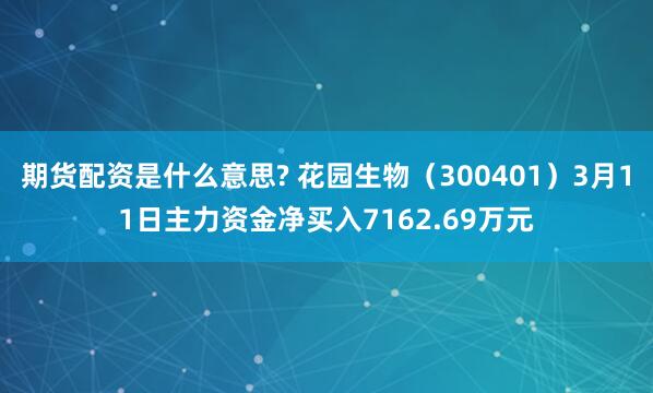 期货配资是什么意思? 花园生物（300401）3月11日主力资金净买入7162.69万元