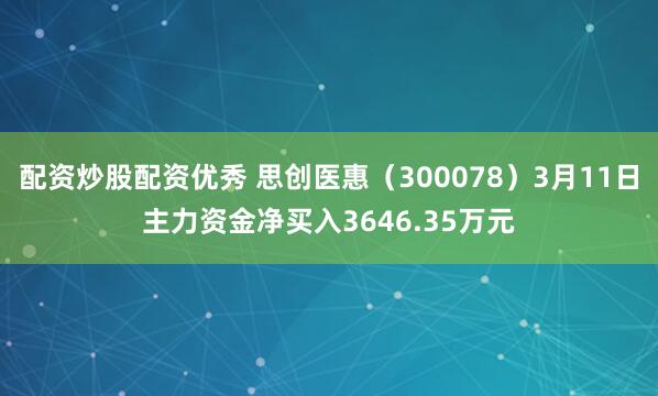 配资炒股配资优秀 思创医惠（300078）3月11日主力资金净买入3646.35万元