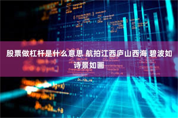 股票做杠杆是什么意思 航拍江西庐山西海 碧波如诗景如画