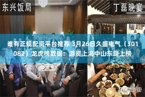 谁有正规配资平台推荐 3月26日久盛电气（301082）龙虎榜数据：游资上海中山东路上榜