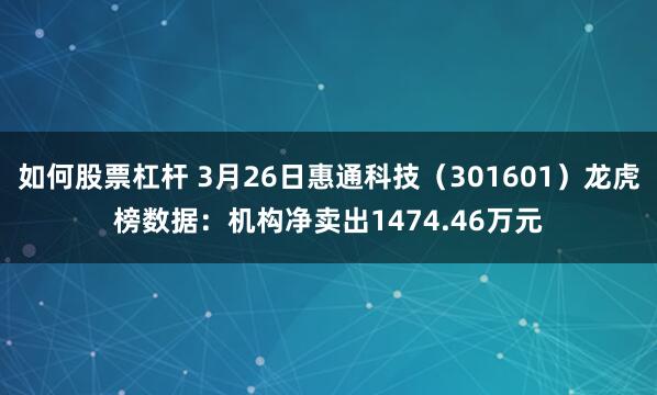 如何股票杠杆 3月26日惠通科技（301601）龙虎榜数据：机构净卖出1474.46万元