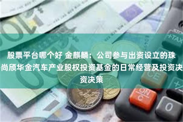 股票平台哪个好 金麒麟：公司参与出资设立的珠海尚颀华金汽车产业股权投资基金的日常经营及投资决策