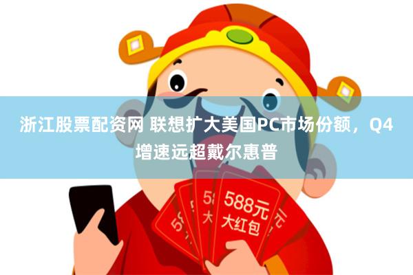 浙江股票配资网 联想扩大美国PC市场份额，Q4增速远超戴尔惠普