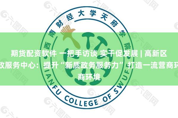 期货配资软件 一把手访谈 实干促发展 | 高新区行政服务中心：提升“新质政务服务力” 打造一流营商环境