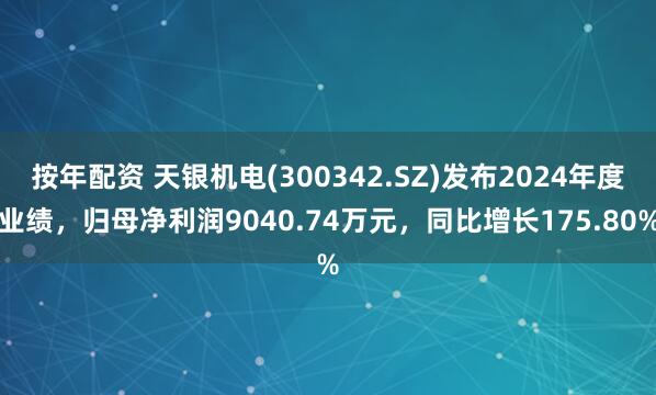 按年配资 天银机电(300342.SZ)发布2024年度业绩，归母净利润9040.74万元，同比增长175.80%