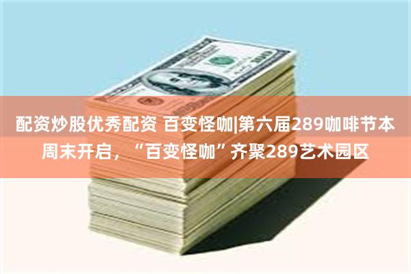 配资炒股优秀配资 百变怪咖|第六届289咖啡节本周末开启，“百变怪咖”齐聚289艺术园区