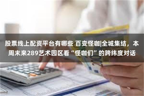 股票线上配资平台有哪些 百变怪咖|全城集结，本周末来289艺术园区看“怪咖们”的跨纬度对话