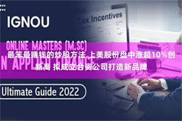 最笨最赚钱的炒股方法 上美股份盘中涨超10%创新高 拟成立合资公司打造新品牌