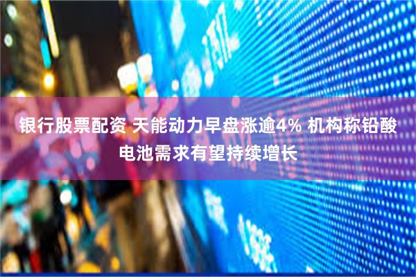银行股票配资 天能动力早盘涨逾4% 机构称铅酸电池需求有望持续增长