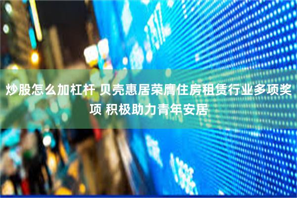 炒股怎么加杠杆 贝壳惠居荣膺住房租赁行业多项奖项 积极助力青年安居
