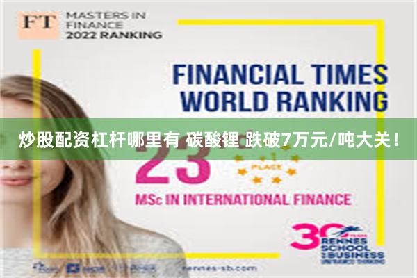 炒股配资杠杆哪里有 碳酸锂 跌破7万元/吨大关！
