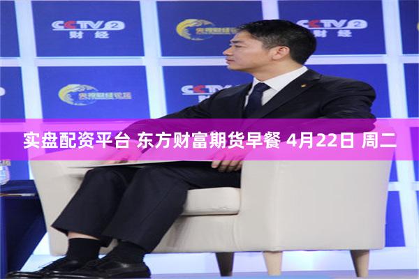 实盘配资平台 东方财富期货早餐 4月22日 周二