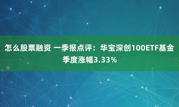 怎么股票融资 一季报点评：华宝深创100ETF基金季度涨幅3.33%