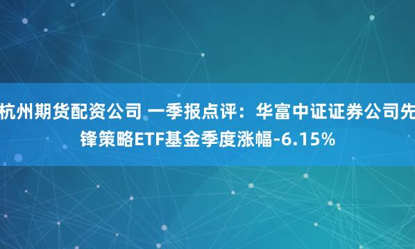 杭州期货配资公司 一季报点评：华富中证证券公司先锋策略ETF基金季度涨幅-6.15%