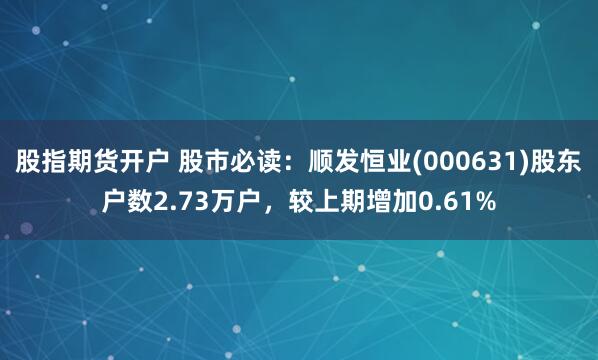 股指期货开户 股市必读：顺发恒业(000631)股东户数2.73万户，较上期增加0.61%
