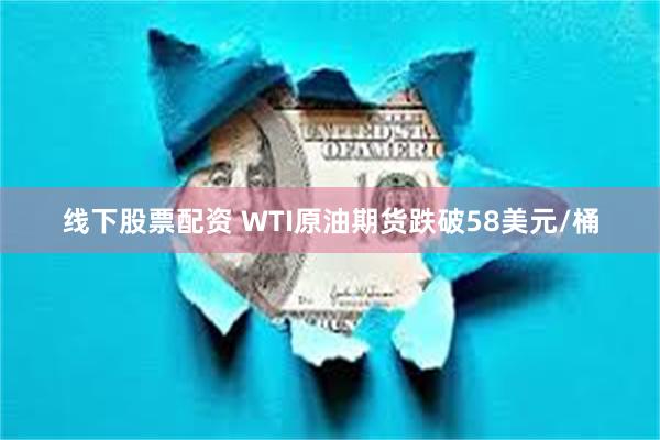 线下股票配资 WTI原油期货跌破58美元/桶