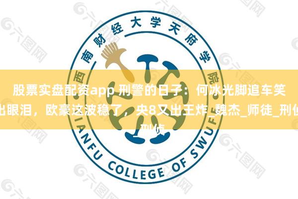 股票实盘配资app 刑警的日子：何冰光脚追车笑出眼泪，欧豪这波稳了，央8又出王炸_魏杰_师徒_刑侦
