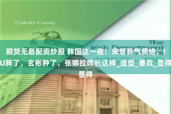 期货无息配资炒股 韩国这一夜：宋慧乔气质绝，IU胖了，玄彬肿了，张娜拉咋长这样_造型_曹政_显得
