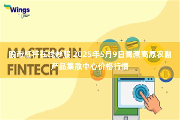 股市杠杆在线炒股 2025年5月9日青藏高原农副产品集散中心价格行情