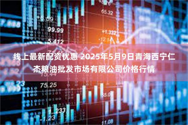 线上最新配资优惠 2025年5月9日青海西宁仁杰粮油批发市场有限公司价格行情