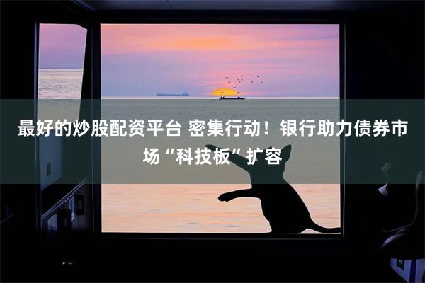 最好的炒股配资平台 密集行动！银行助力债券市场“科技板”扩容