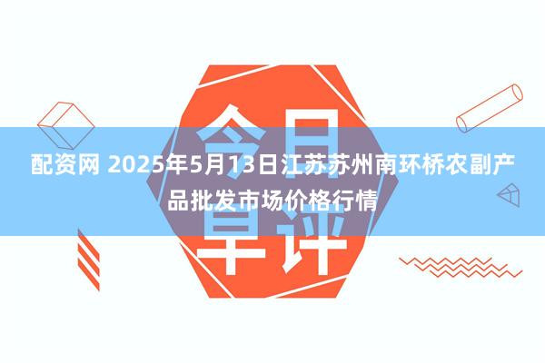 配资网 2025年5月13日江苏苏州南环桥农副产品批发市场价格行情
