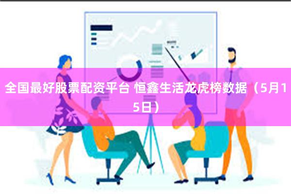 全国最好股票配资平台 恒鑫生活龙虎榜数据（5月15日）