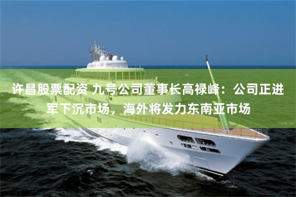 许昌股票配资 九号公司董事长高禄峰：公司正进军下沉市场，海外将发力东南亚市场