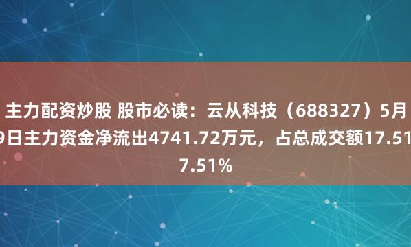 主力配资炒股 股市必读：云从科技（688327）5月19日主力资金净流出4741.72万元，占总成交额17.51%