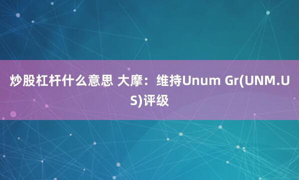 炒股杠杆什么意思 大摩：维持Unum Gr(UNM.US)评级