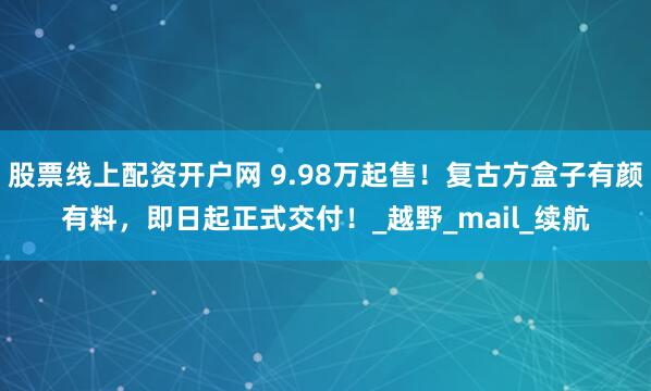 股票线上配资开户网 9.98万起售！复古方盒子有颜有料，即日起正式交付！_越野_mail_续航