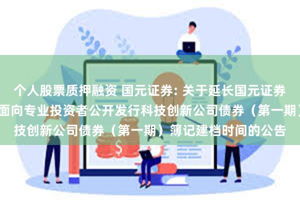 个人股票质押融资 国元证券: 关于延长国元证券股份有限公司2025年面向专业投资者公开发行科技创新公司债券(第一期)簿记建档时间的公告