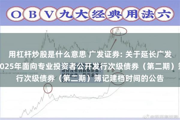 用杠杆炒股是什么意思 广发证券: 关于延长广发证券股份有限公司2025年面向专业投资者公开发行次级债券(第二期)簿记建档时间的公告