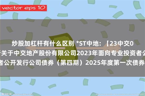 炒股加杠杆有什么区别 *ST中地: 【23中交06】北京市中洲律师事务所关于中交地产股份有限公司2023年面向专业投资者公开发行公司债券(第四期)2025年度第一次债券持有人会议法律意见书